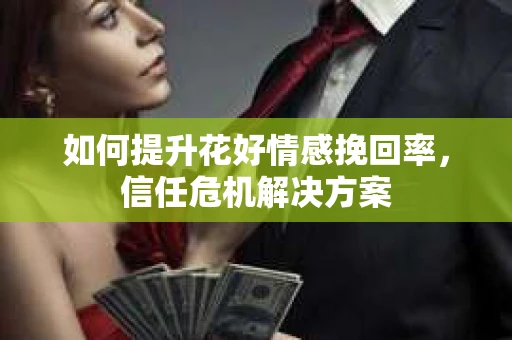 如何提升花好情感挽回率，信任危机解决方案