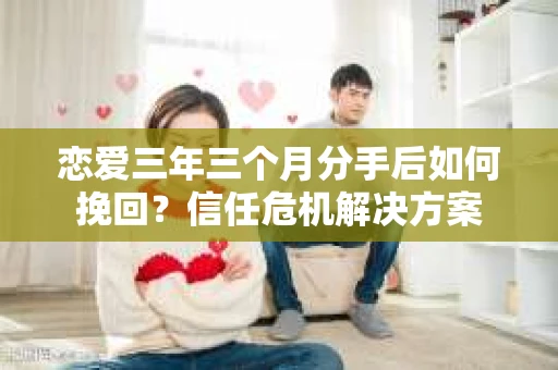 恋爱三年三个月分手后如何挽回？信任危机解决方案