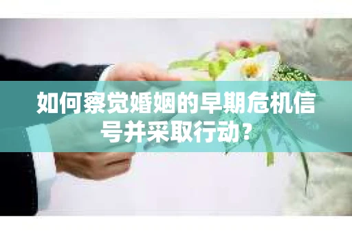 如何察觉婚姻的早期危机信号并采取行动? 如何察觉婚姻的早期危机信号并采取行动?