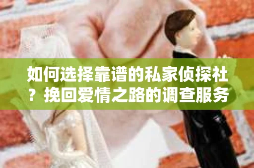 如何选择靠谱的私家侦探社？挽回爱情之路的调查服务指南