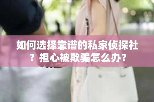 如何选择靠谱的私家侦探社？担心被欺骗怎么办？