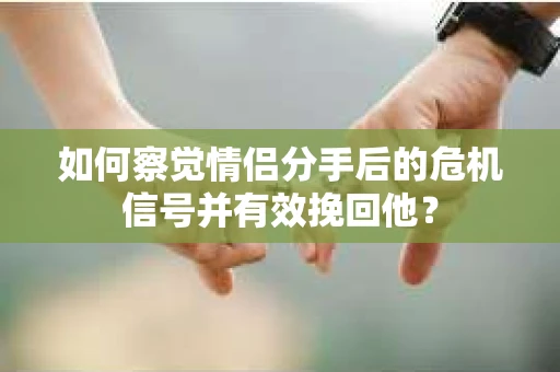 如何察觉情侣分手后的危机信号并有效挽回他？