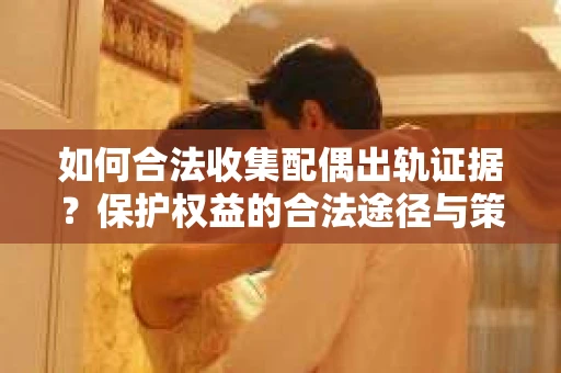 如何合法收集配偶出轨证据？保护权益的合法途径与策略