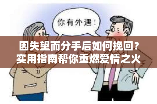 因失望而分手后如何挽回?实用指南帮你重燃爱情之火 因失望而分手后如何挽回?实用指南帮你重燃爱情之火