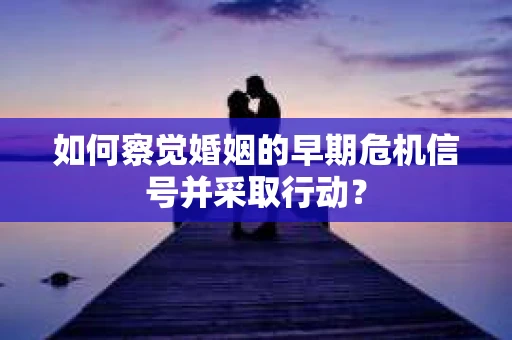 如何察觉婚姻的早期危机信号并采取行动？