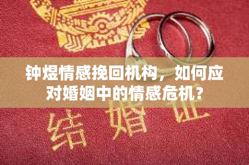钟煜情感挽回机构，如何应对婚姻中的情感危机？