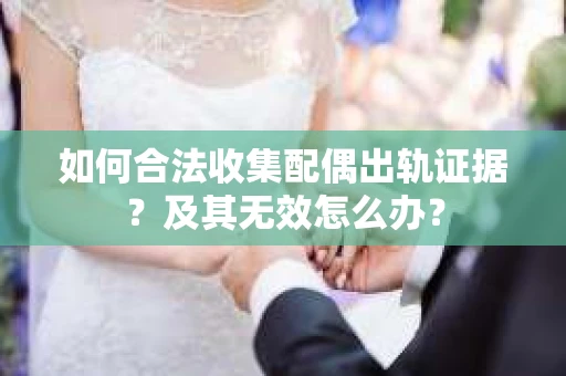 如何合法收集配偶出轨证据？及其无效怎么办？