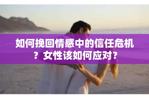 如何挽回情感中的信任危机？女性该如何应对？