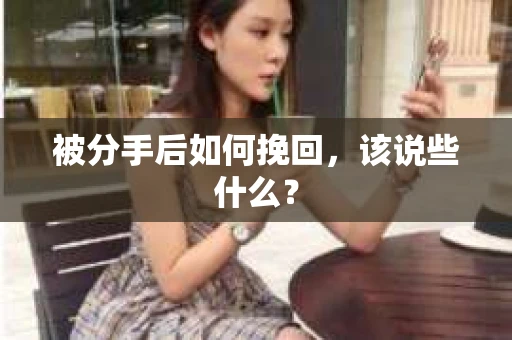 被分手后如何挽回,该说些什么? 被分手后如何挽回,该说些什么?