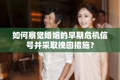 如何察觉婚姻的早期危机信号并采取挽回措施？