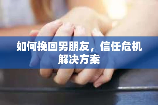 如何挽回男朋友，信任危机解决方案