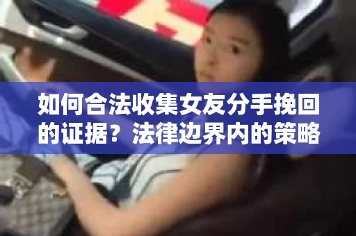 如何合法收集女友分手挽回的证据？法律边界内的策略与技巧