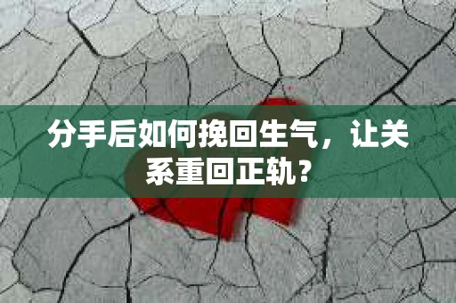 分手后如何挽回生气,让关系重回正轨? 分手后如何挽回生气,让关系重回正轨?