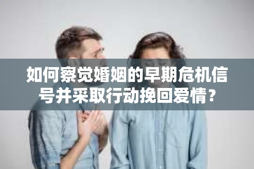 如何察觉婚姻的早期危机信号并采取行动挽回爱情？