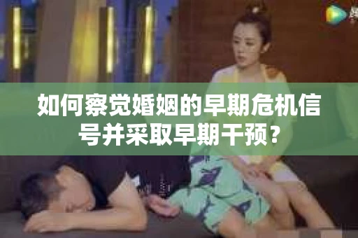 如何察觉婚姻的早期危机信号并采取早期干预？