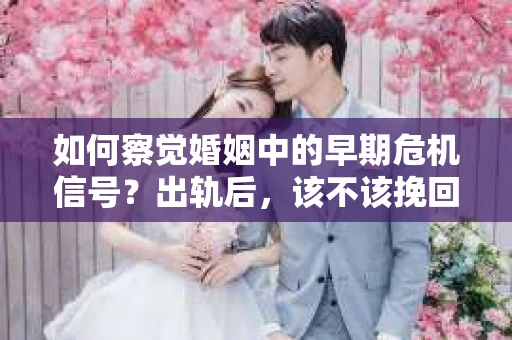 如何察觉婚姻中的早期危机信号？出轨后，该不该挽回怎么办？