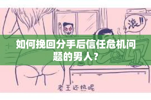 如何挽回分手后信任危机问题的男人？