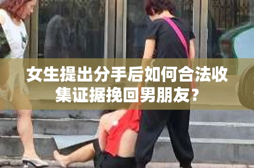女生提出分手后如何合法收集证据挽回男朋友？