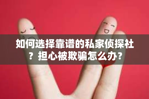 如何选择靠谱的私家侦探社？担心被欺骗怎么办？