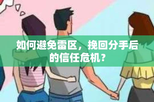 如何避免雷区，挽回分手后的信任危机？