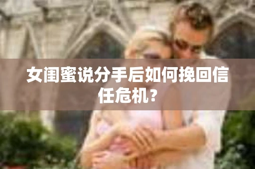 女闺蜜说分手后如何挽回信任危机？
