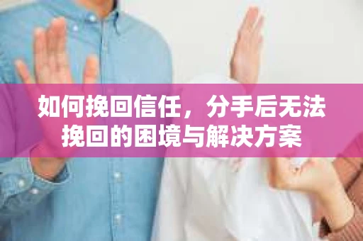 如何挽回信任，分手后无法挽回的困境与解决方案