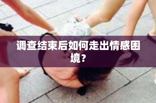 调查结束后如何走出情感困境？