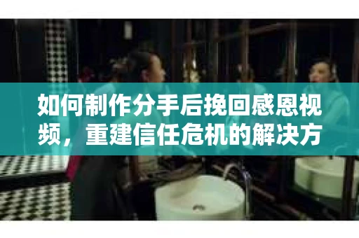 如何制作分手后挽回感恩视频,重建信任危机的解决方案 如何制作分手后挽回感恩视频,重建信任危机的解决方案