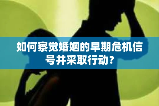 如何察觉婚姻的早期危机信号并采取行动？
