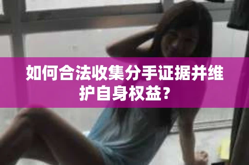 如何合法收集分手证据并维护自身权益？