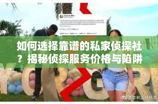 如何选择靠谱的私家侦探社？揭秘侦探服务价格与陷阱