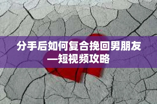 分手后如何复合挽回男朋友—短视频攻略