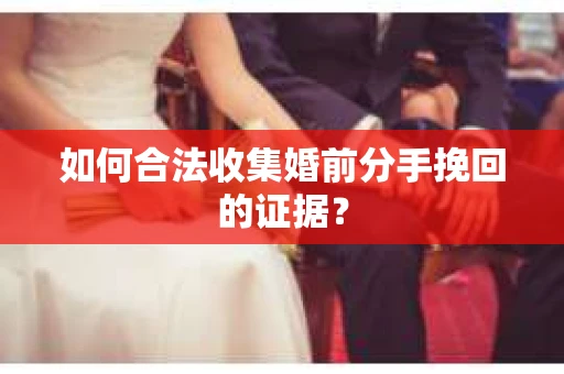 如何合法收集婚前分手挽回的证据？
