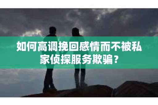 如何高调挽回感情而不被私家侦探服务欺骗？
