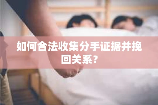 如何合法收集分手证据并挽回关系？