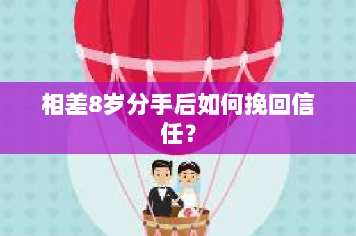 相差8岁分手后如何挽回信任? 相差8岁分手后如何挽回信任?