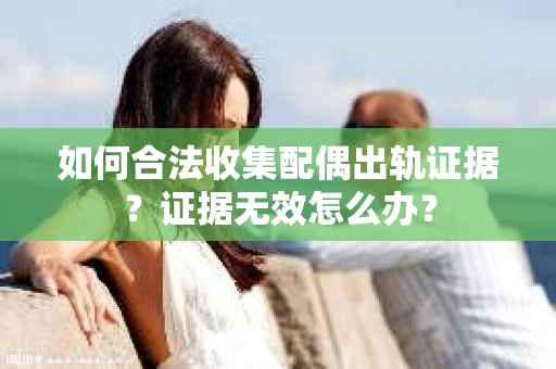 如何合法收集配偶出轨证据?证据无效怎么办? 如何合法收集配偶出轨证据?证据无效怎么办?
