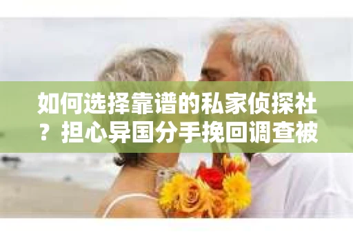 如何选择靠谱的私家侦探社？担心异国分手挽回调查被欺骗怎么办？