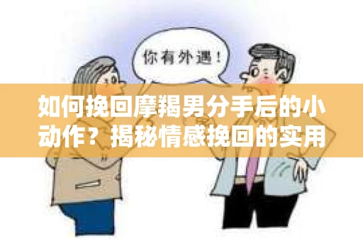 如何挽回摩羯男分手后的小动作?揭秘情感挽回的实用策略 如何挽回摩羯男分手后的小动作?揭秘情感挽回的实用策略
