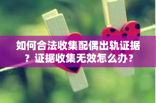如何合法收集配偶出轨证据？证据收集无效怎么办？