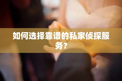 如何选择靠谱的私家侦探服务？