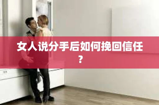 女人说分手后如何挽回信任？