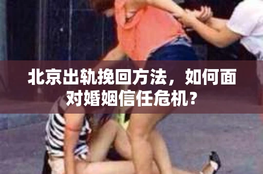 北京出轨挽回方法，如何面对婚姻信任危机？