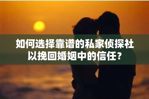 如何选择靠谱的私家侦探社以挽回婚姻中的信任？