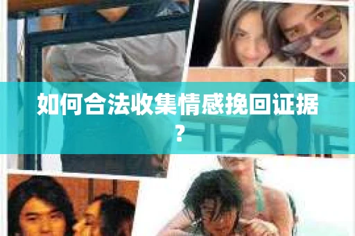 如何合法收集情感挽回证据？