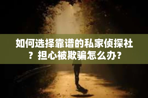 如何选择靠谱的私家侦探社？担心被欺骗怎么办？