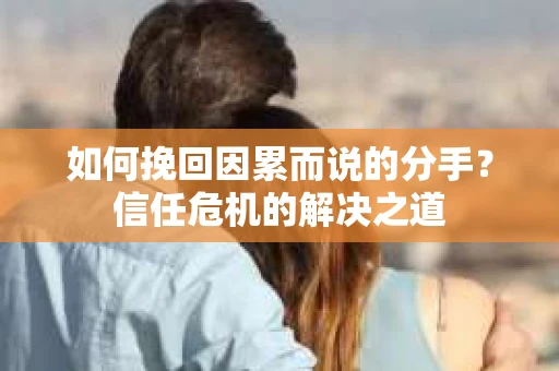 如何挽回因累而说的分手？信任危机的解决之道