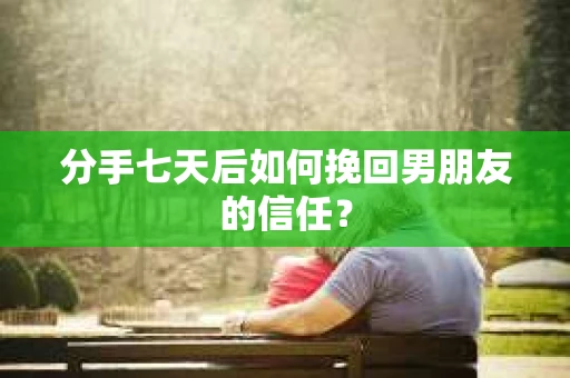 分手七天后如何挽回男朋友的信任？
