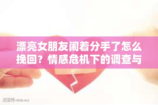 漂亮女朋友闹着分手了怎么挽回?情感危机下的调查与应对策略 漂亮女朋友闹着分手了怎么挽回?情感危机下的调查与应对策略