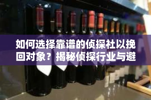 如何选择靠谱的侦探社以挽回对象?揭秘侦探行业与避坑指南 如何选择靠谱的侦探社以挽回对象?揭秘侦探行业与避坑指南